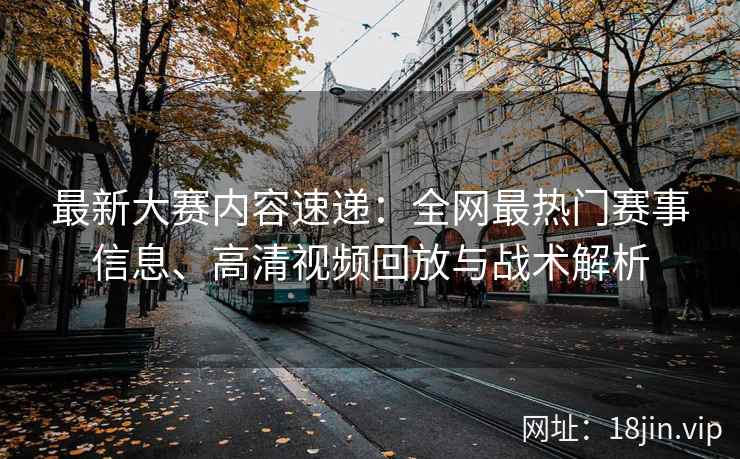最新大赛内容速递：全网最热门赛事信息、高清视频回放与战术解析