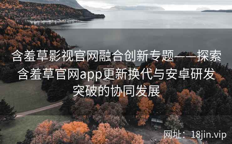 含羞草影视官网融合创新专题——探索含羞草官网app更新换代与安卓研发突破的协同发展