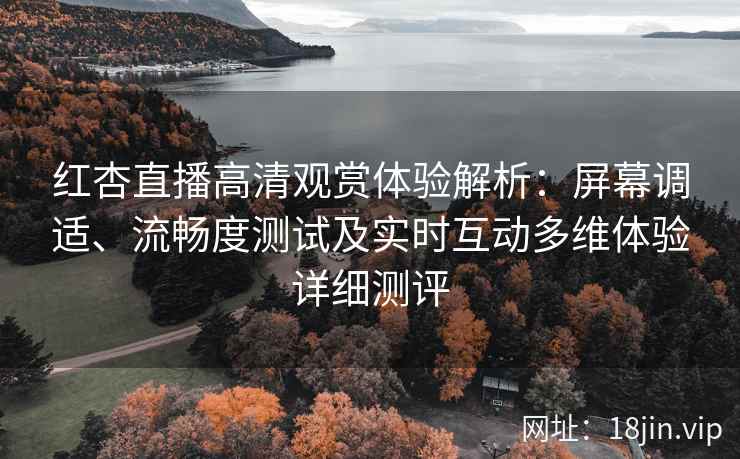 红杏直播高清观赏体验解析：屏幕调适、流畅度测试及实时互动多维体验详细测评