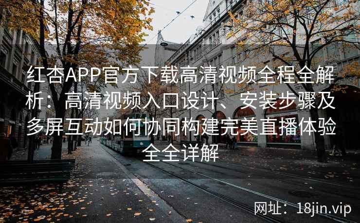 红杏APP官方下载高清视频全程全解析：高清视频入口设计、安装步骤及多屏互动如何协同构建完美直播体验全全详解