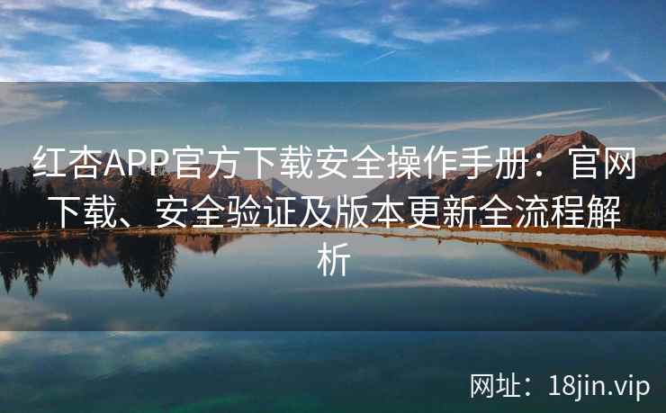 红杏APP官方下载安全操作手册：官网下载、安全验证及版本更新全流程解析
