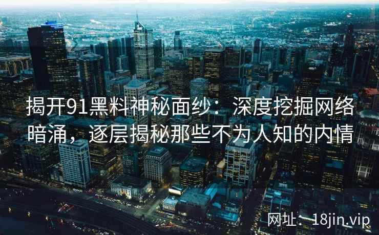 揭开91黑料神秘面纱：深度挖掘网络暗涌，逐层揭秘那些不为人知的内情