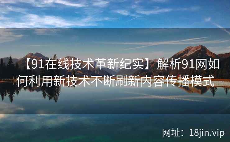 【91在线技术革新纪实】解析91网如何利用新技术不断刷新内容传播模式