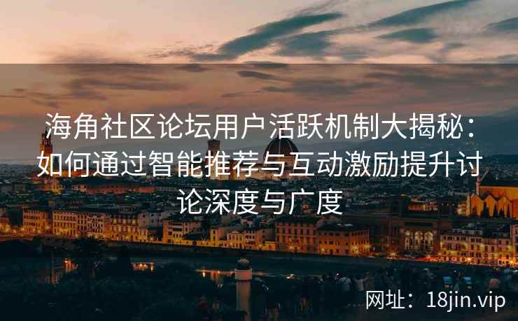 海角社区论坛用户活跃机制大揭秘：如何通过智能推荐与互动激励提升讨论深度与广度