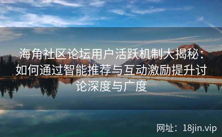 海角社区论坛用户活跃机制大揭秘：如何通过智能推荐与互动激励提升讨论深度与广度