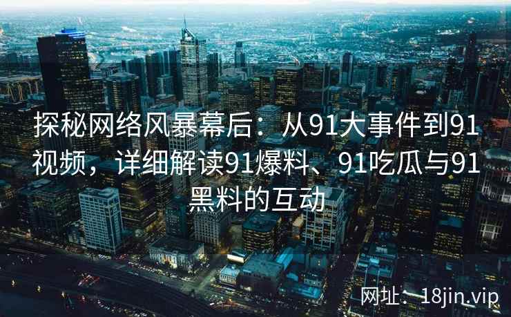 探秘网络风暴幕后：从91大事件到91视频，详细解读91爆料、91吃瓜与91黑料的互动