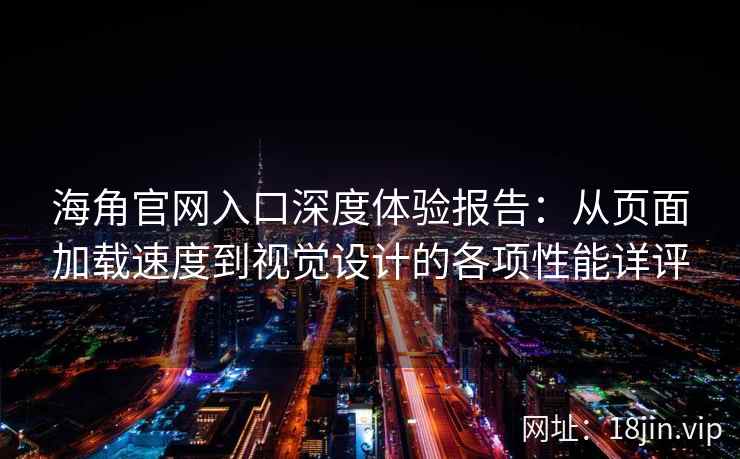 海角官网入口深度体验报告：从页面加载速度到视觉设计的各项性能详评