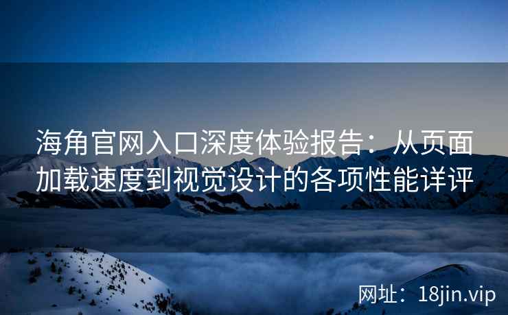 海角官网入口深度体验报告：从页面加载速度到视觉设计的各项性能详评
