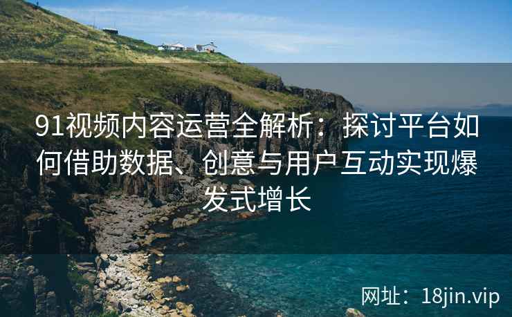 91视频内容运营全解析：探讨平台如何借助数据、创意与用户互动实现爆发式增长