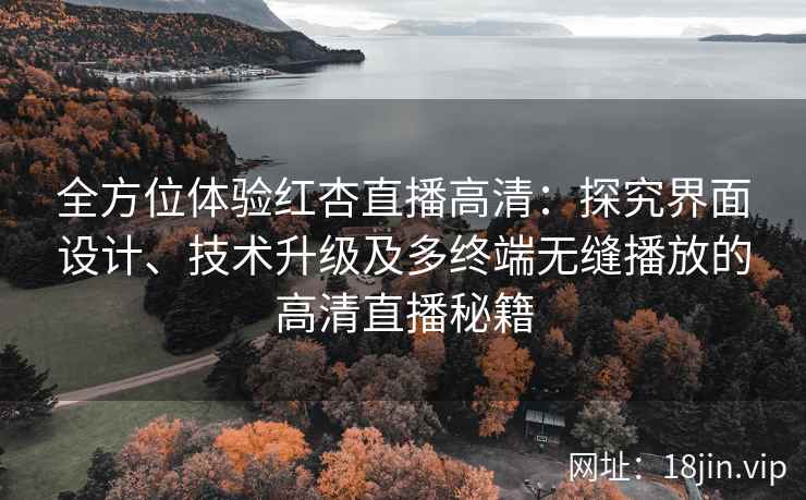 全方位体验红杏直播高清：探究界面设计、技术升级及多终端无缝播放的高清直播秘籍