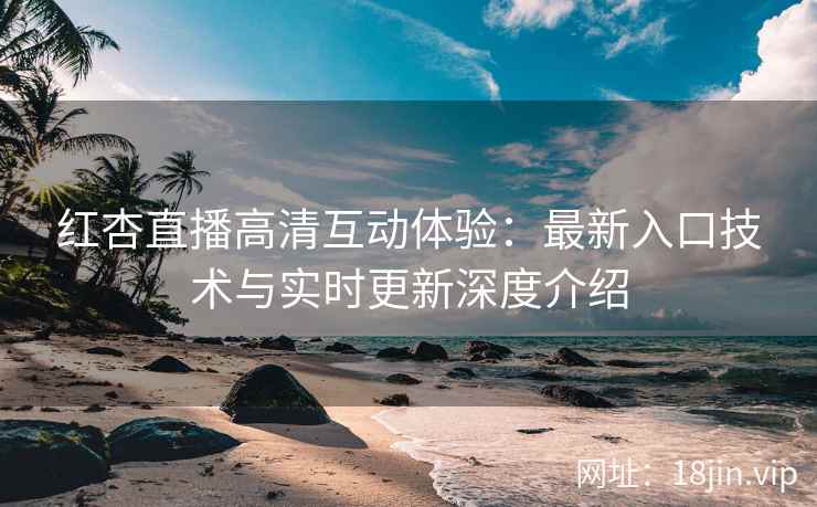 红杏直播高清互动体验：最新入口技术与实时更新深度介绍