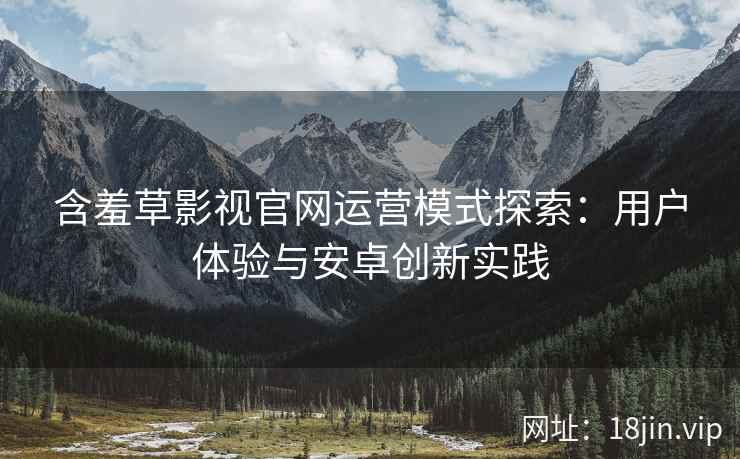 含羞草影视官网运营模式探索：用户体验与安卓创新实践
