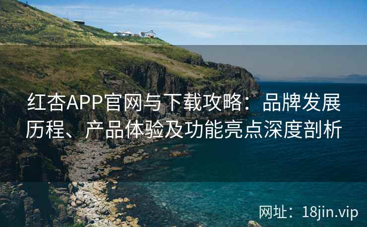 红杏APP官网与下载攻略：品牌发展历程、产品体验及功能亮点深度剖析