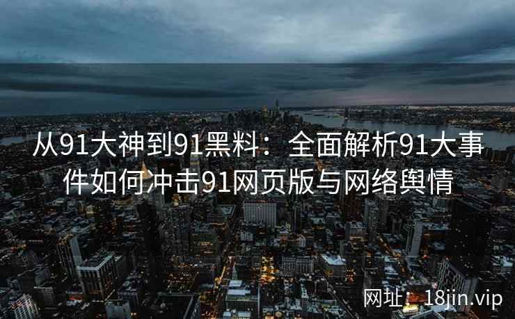 从91大神到91黑料：全面解析91大事件如何冲击91网页版与网络舆情