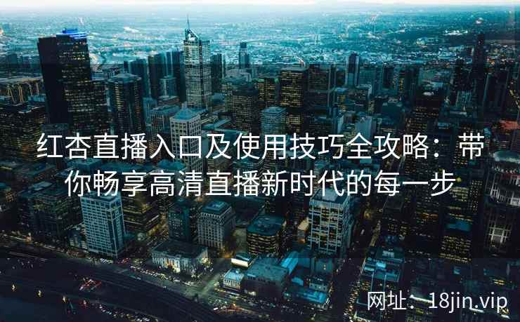 红杏直播入口及使用技巧全攻略：带你畅享高清直播新时代的每一步
