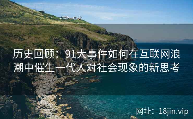 历史回顾：91大事件如何在互联网浪潮中催生一代人对社会现象的新思考