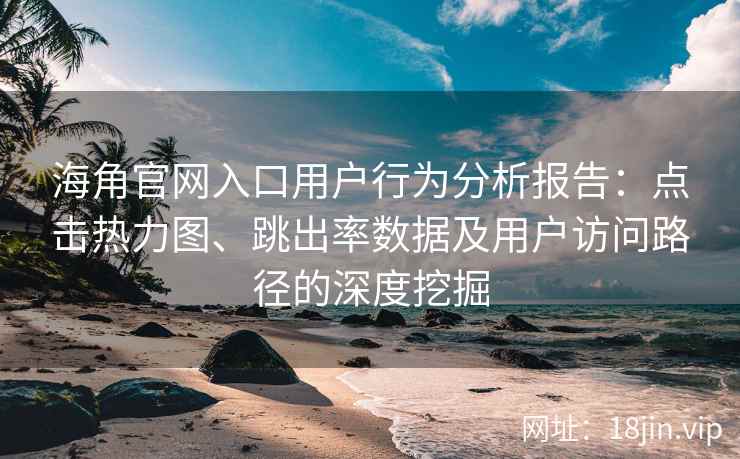 海角官网入口用户行为分析报告：点击热力图、跳出率数据及用户访问路径的深度挖掘
