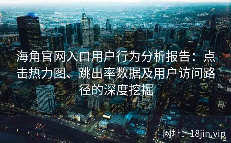 海角官网入口用户行为分析报告：点击热力图、跳出率数据及用户访问路径的深度挖掘