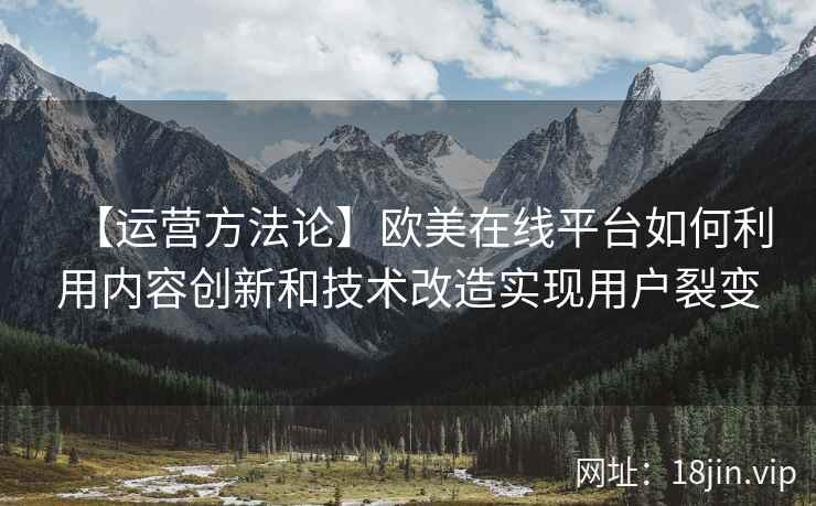 【运营方法论】欧美在线平台如何利用内容创新和技术改造实现用户裂变