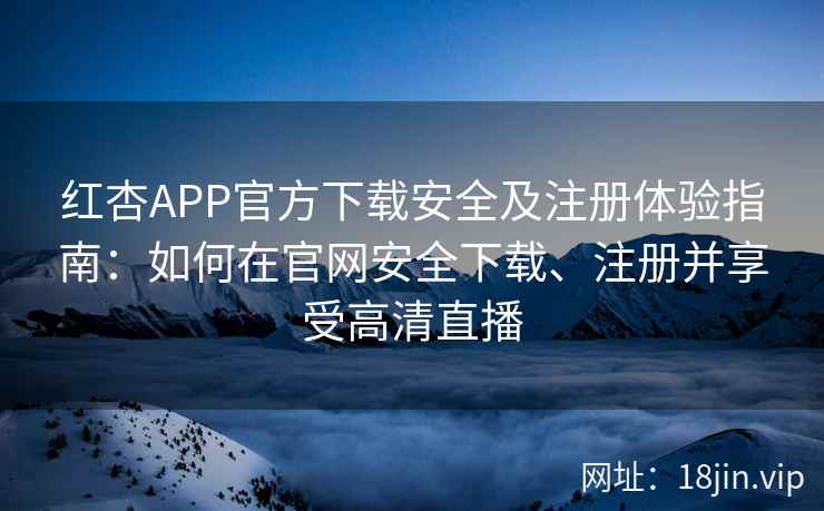 红杏APP官方下载安全及注册体验指南：如何在官网安全下载、注册并享受高清直播