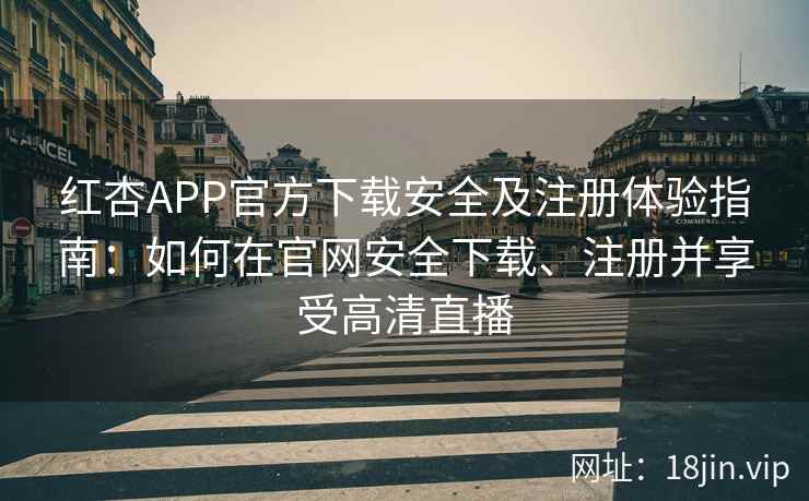 红杏APP官方下载安全及注册体验指南：如何在官网安全下载、注册并享受高清直播