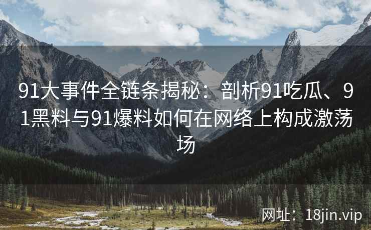 91大事件全链条揭秘：剖析91吃瓜、91黑料与91爆料如何在网络上构成激荡场