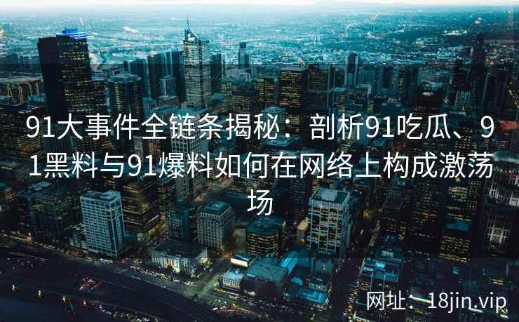 91大事件全链条揭秘：剖析91吃瓜、91黑料与91爆料如何在网络上构成激荡场