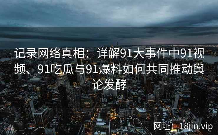 记录网络真相：详解91大事件中91视频、91吃瓜与91爆料如何共同推动舆论发酵