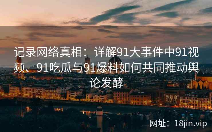 记录网络真相：详解91大事件中91视频、91吃瓜与91爆料如何共同推动舆论发酵