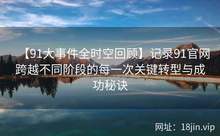 【91大事件全时空回顾】记录91官网跨越不同阶段的每一次关键转型与成功秘诀