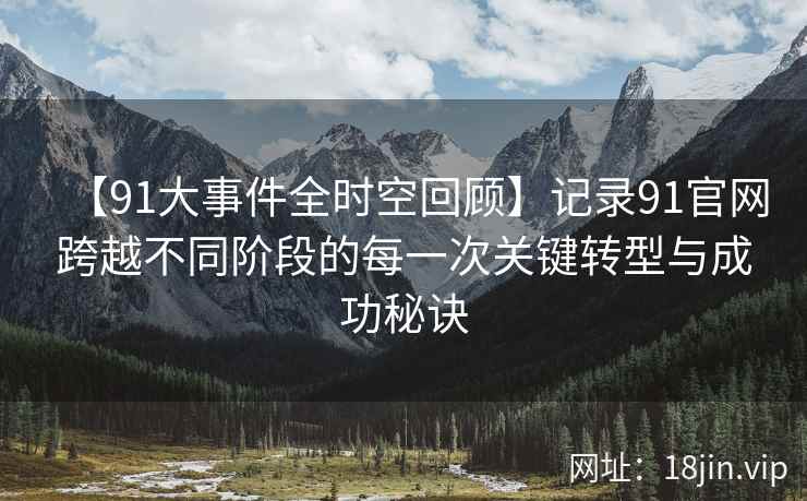 【91大事件全时空回顾】记录91官网跨越不同阶段的每一次关键转型与成功秘诀