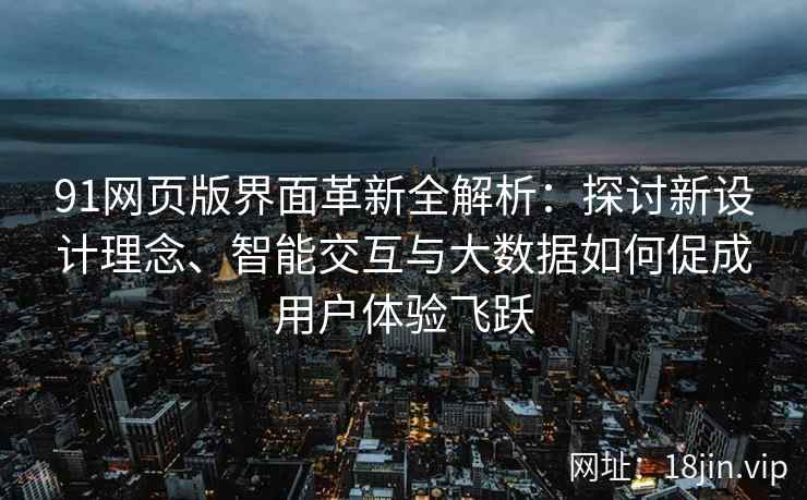 91网页版界面革新全解析：探讨新设计理念、智能交互与大数据如何促成用户体验飞跃