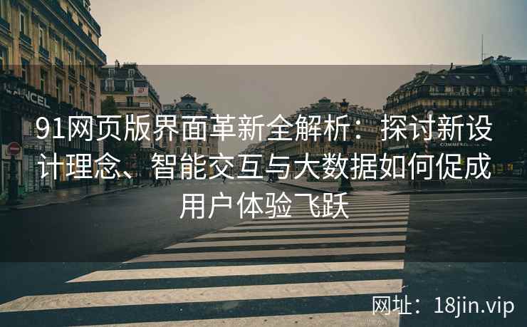 91网页版界面革新全解析：探讨新设计理念、智能交互与大数据如何促成用户体验飞跃