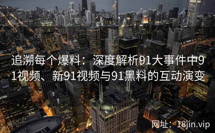 追溯每个爆料：深度解析91大事件中91视频、新91视频与91黑料的互动演变