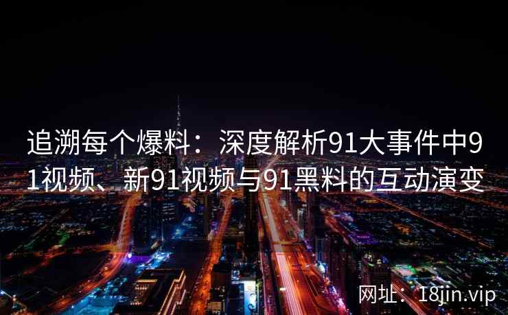 追溯每个爆料：深度解析91大事件中91视频、新91视频与91黑料的互动演变