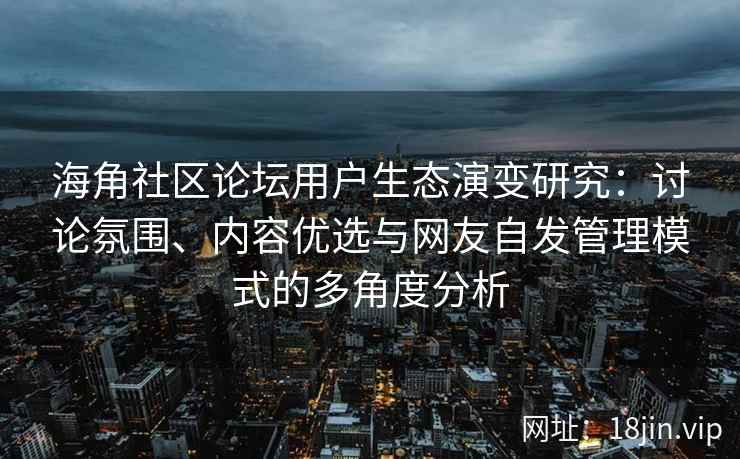 海角社区论坛用户生态演变研究：讨论氛围、内容优选与网友自发管理模式的多角度分析