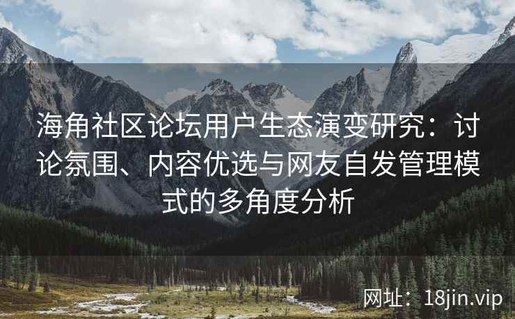 海角社区论坛用户生态演变研究：讨论氛围、内容优选与网友自发管理模式的多角度分析