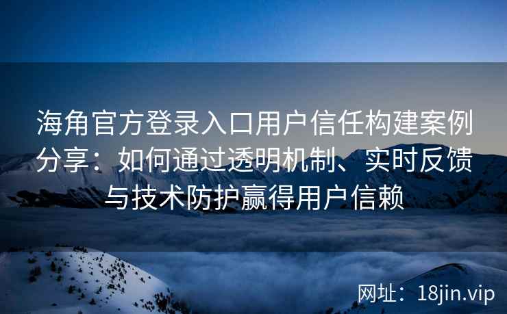 海角官方登录入口用户信任构建案例分享：如何通过透明机制、实时反馈与技术防护赢得用户信赖