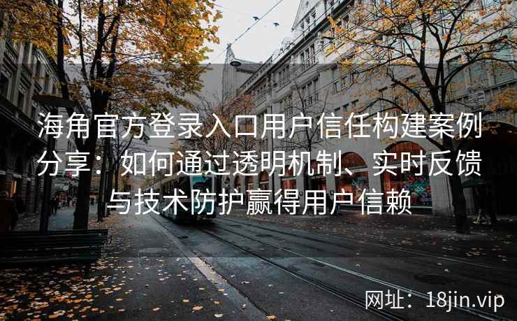 海角官方登录入口用户信任构建案例分享：如何通过透明机制、实时反馈与技术防护赢得用户信赖