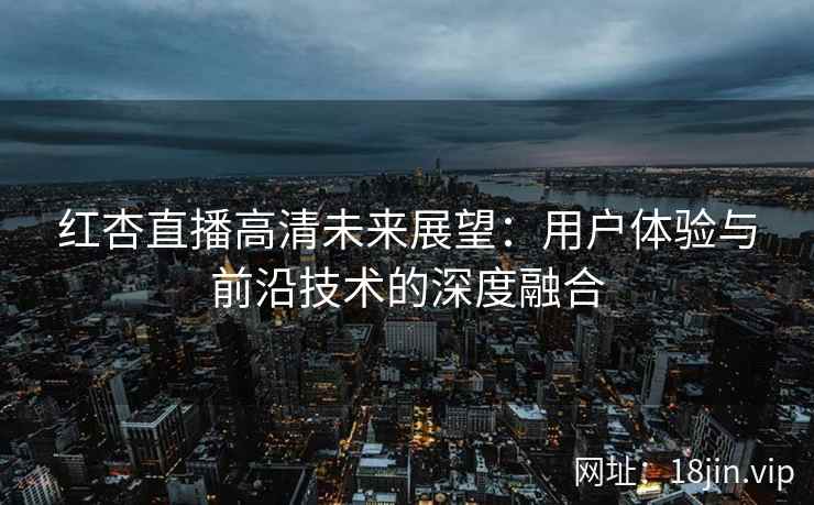 红杏直播高清未来展望：用户体验与前沿技术的深度融合