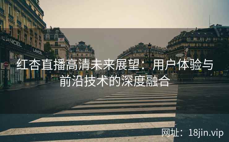 红杏直播高清未来展望：用户体验与前沿技术的深度融合