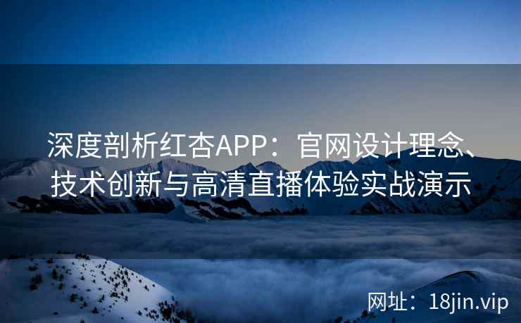 深度剖析红杏APP：官网设计理念、技术创新与高清直播体验实战演示