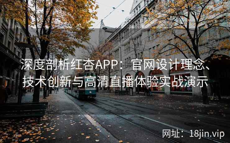 深度剖析红杏APP：官网设计理念、技术创新与高清直播体验实战演示