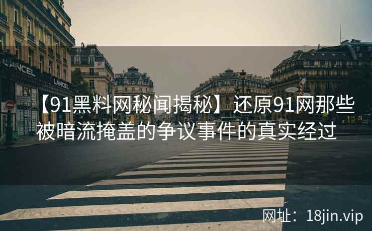 【91黑料网秘闻揭秘】还原91网那些被暗流掩盖的争议事件的真实经过