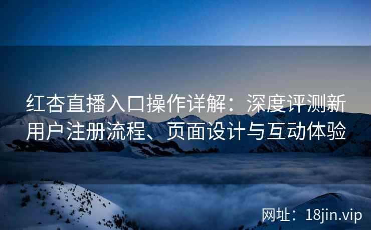 红杏直播入口操作详解：深度评测新用户注册流程、页面设计与互动体验