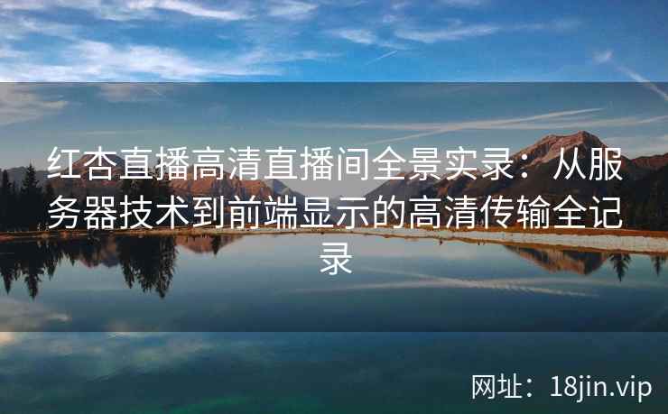 红杏直播高清直播间全景实录：从服务器技术到前端显示的高清传输全记录