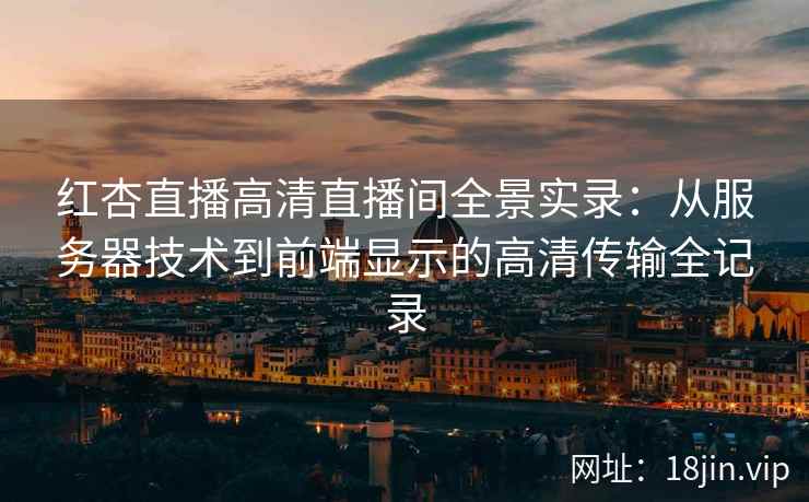 红杏直播高清直播间全景实录：从服务器技术到前端显示的高清传输全记录
