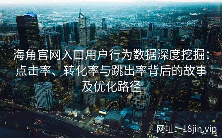 海角官网入口用户行为数据深度挖掘：点击率、转化率与跳出率背后的故事及优化路径