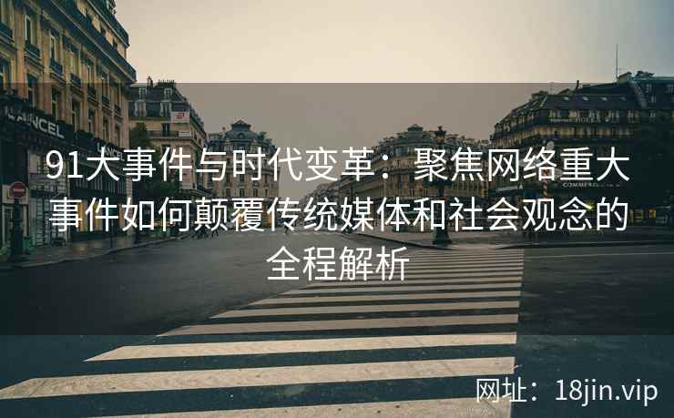 91大事件与时代变革：聚焦网络重大事件如何颠覆传统媒体和社会观念的全程解析