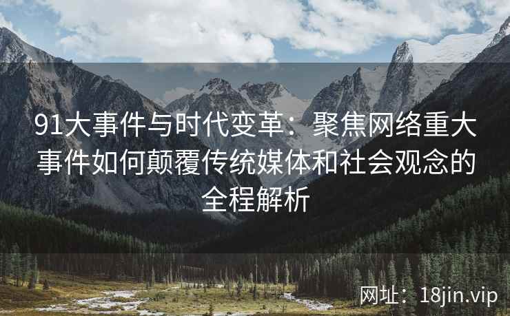 91大事件与时代变革：聚焦网络重大事件如何颠覆传统媒体和社会观念的全程解析